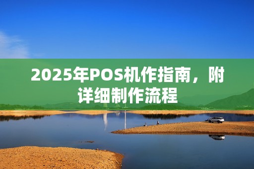 2025年POS机作指南，附详细制作流程