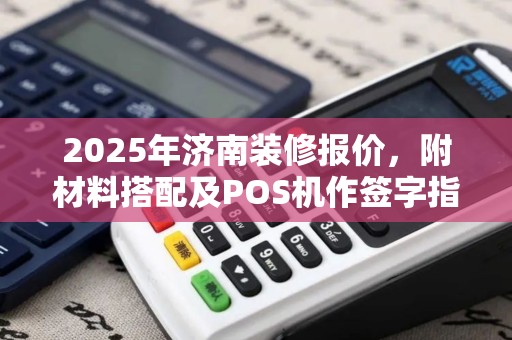 2025年济南装修报价，附材料搭配及POS机作签字指导