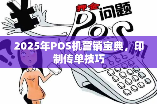2025年POS机营销宝典，印制传单技巧