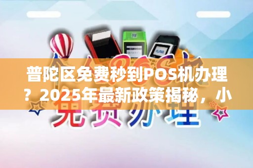 普陀区免费秒到POS机办理？2025年最新政策揭秘，小心这些隐形陷阱！