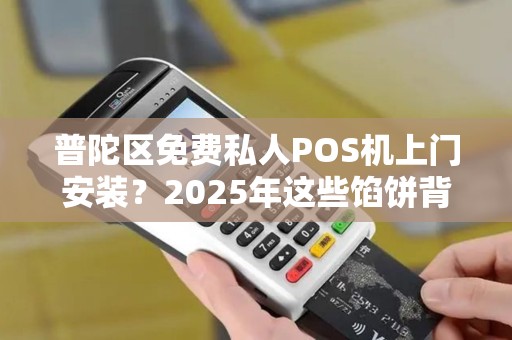 普陀区免费私人POS机上门安装？2025年这些馅饼背后藏着什么猫腻？