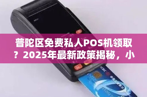 普陀区免费私人POS机领取？2025年最新政策揭秘，小心这些隐藏陷阱！