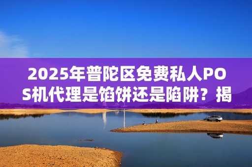 2025年普陀区免费私人POS机代理是馅饼还是陷阱？揭秘背后不为人知的真相！
