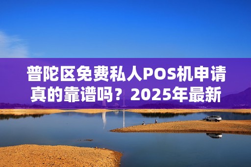 普陀区免费私人POS机申请真的靠谱吗？2025年最新政策解读！