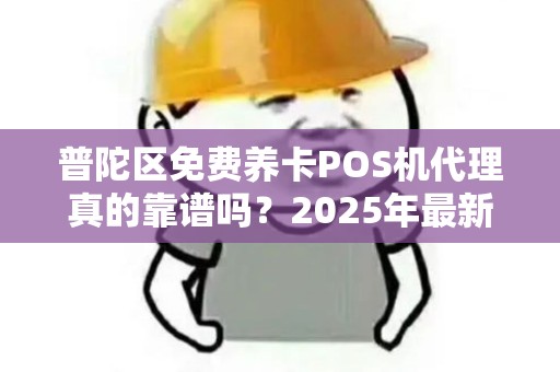 普陀区免费养卡POS机代理真的靠谱吗？2025年最新避坑指南！