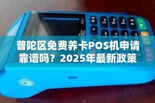 普陀区免费养卡POS机申请靠谱吗？2025年最新政策解读与避坑指南