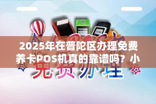 2025年在普陀区办理免费养卡POS机真的靠谱吗？小心这些隐藏陷阱！