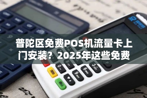 普陀区免费POS机流量卡上门安装？2025年这些免费陷阱你一定要知道！