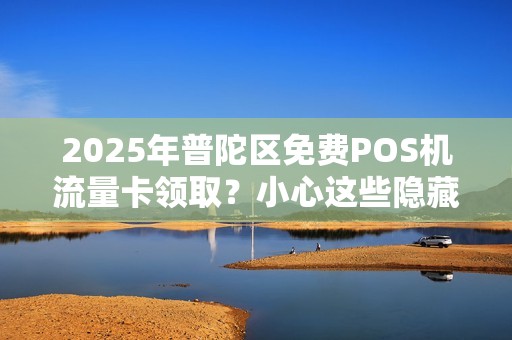 2025年普陀区免费POS机流量卡领取？小心这些隐藏陷阱！