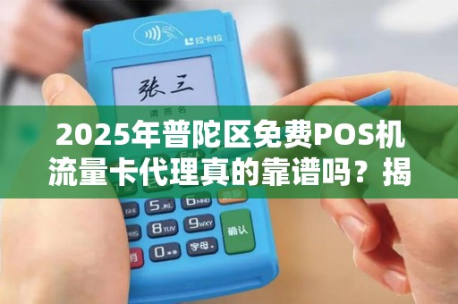 2025年普陀区免费POS机流量卡代理真的靠谱吗？揭秘背后隐藏的三大陷阱！