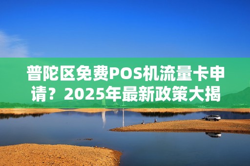 普陀区免费POS机流量卡申请？2025年最新政策大揭秘！