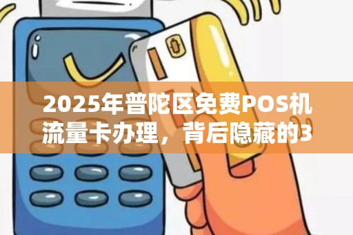 2025年普陀区免费POS机流量卡办理，背后隐藏的3大陷阱你知道吗？