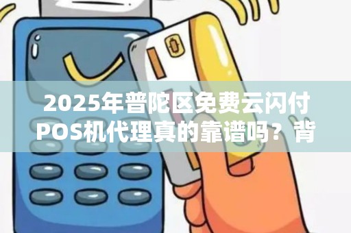 2025年普陀区免费云闪付POS机代理真的靠谱吗？背后隐藏哪些风险与机遇？