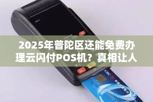 2025年普陀区还能免费办理云闪付POS机？真相让人意外！