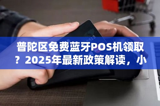 普陀区免费蓝牙POS机领取？2025年最新政策解读，小心这些套路！