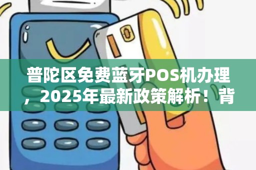 普陀区免费蓝牙POS机办理，2025年最新政策解析！背后隐藏哪些套路？