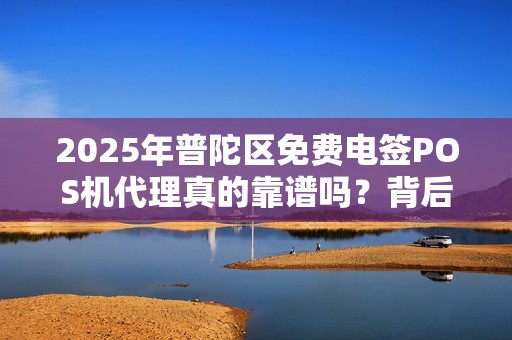 2025年普陀区免费电签POS机代理真的靠谱吗？背后隐藏哪些不为人知的秘密？