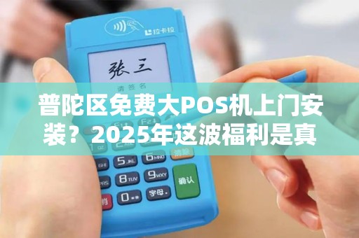 普陀区免费大POS机上门安装？2025年这波福利是真是假？