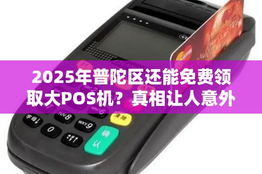 2025年普陀区还能免费领取大POS机？真相让人意外！