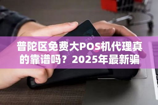 普陀区免费大POS机代理真的靠谱吗？2025年最新骗局大揭秘！