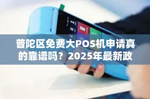 普陀区免费大POS机申请真的靠谱吗？2025年最新政策解读！