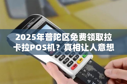 2025年普陀区免费领取拉卡拉POS机？真相让人意想不到！