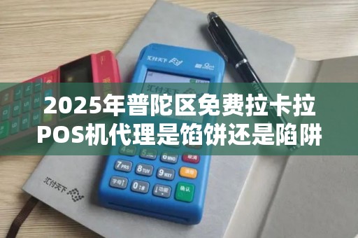 2025年普陀区免费拉卡拉POS机代理是馅饼还是陷阱？揭秘背后的真相！