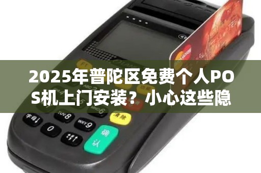 2025年普陀区免费个人POS机上门安装？小心这些隐藏陷阱！