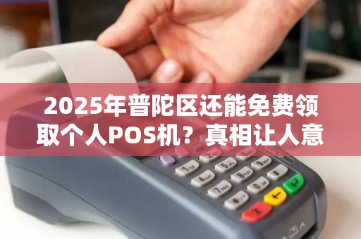 2025年普陀区还能免费领取个人POS机？真相让人意外！