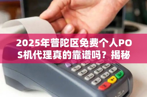 2025年普陀区免费个人POS机代理真的靠谱吗？揭秘背后的猫腻！