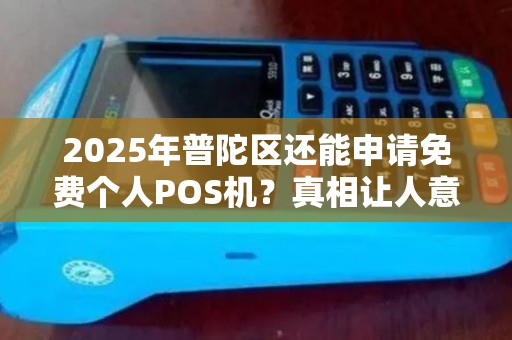 2025年普陀区还能申请免费个人POS机？真相让人意外！