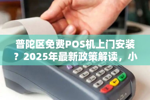 普陀区免费POS机上门安装？2025年最新政策解读，小心这些套路！