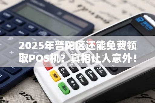 2025年普陀区还能免费领取POS机？真相让人意外！
