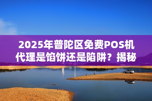 2025年普陀区免费POS机代理是馅饼还是陷阱？揭秘背后不为人知的真相！