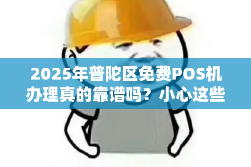 2025年普陀区免费POS机办理真的靠谱吗？小心这些隐藏陷阱！
