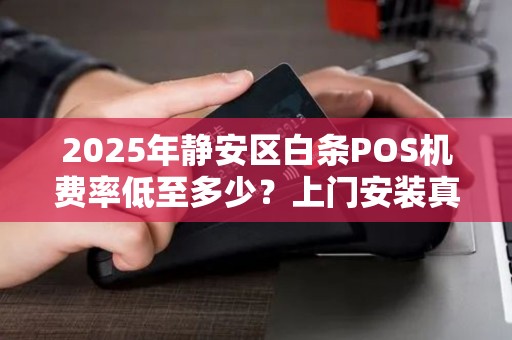2025年静安区白条POS机费率低至多少？上门安装真的靠谱吗？