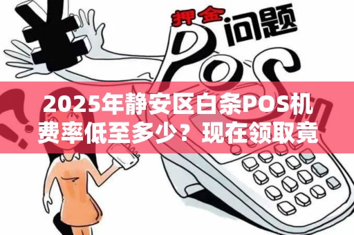 2025年静安区白条POS机费率低至多少？现在领取竟有这些隐藏福利！
