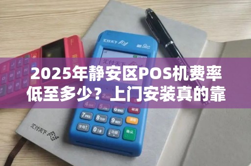 2025年静安区POS机费率低至多少？上门安装真的靠谱吗？
