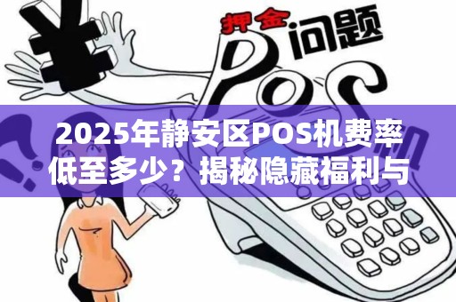 2025年静安区POS机费率低至多少？揭秘隐藏福利与领取陷阱！