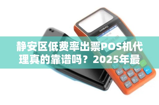 静安区低费率出票POS机代理真的靠谱吗？2025年最新避坑指南！