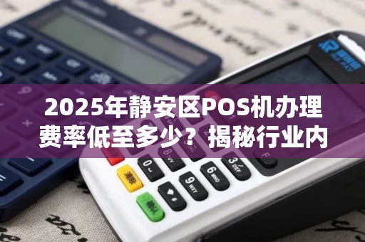 2025年静安区POS机办理费率低至多少？揭秘行业内幕！