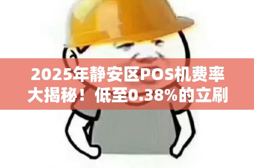 2025年静安区POS机费率大揭秘！低至0.38%的立刷机真的靠谱吗？