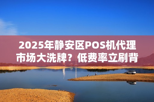 2025年静安区POS机代理市场大洗牌？低费率立刷背后的真相揭秘！