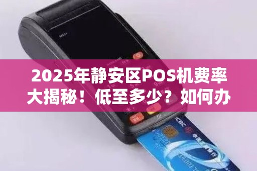 2025年静安区POS机费率大揭秘！低至多少？如何办理？