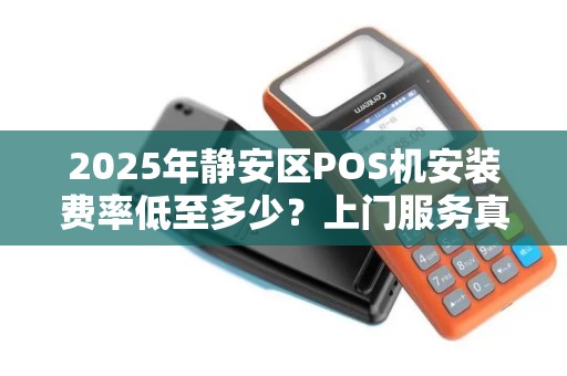 2025年静安区POS机安装费率低至多少？上门服务真的靠谱吗？