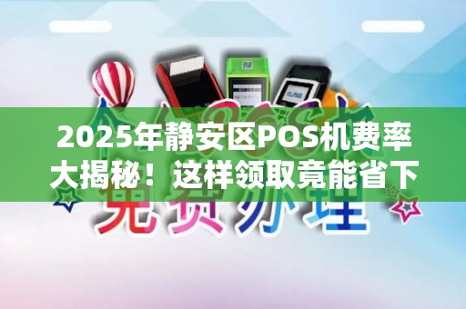 2025年静安区POS机费率大揭秘！这样领取竟能省下万元？