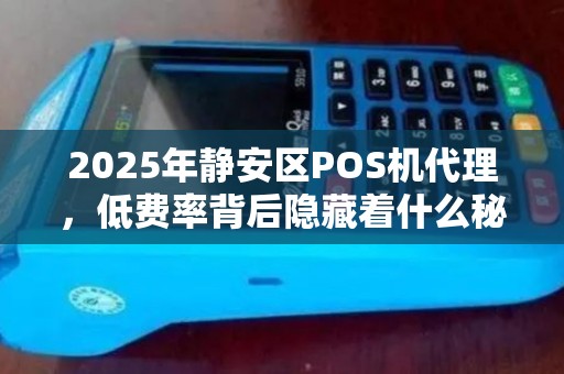 2025年静安区POS机代理，低费率背后隐藏着什么秘密？