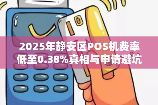2025年静安区POS机费率低至0.38%真相与申请避坑指南！