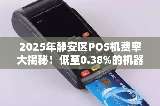 2025年静安区POS机费率大揭秘！低至0.38%的机器真的靠谱吗？