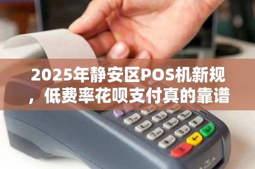 2025年静安区POS机新规，低费率花呗支付真的靠谱吗？小心这5个隐藏陷阱！